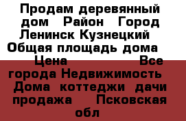 Продам деревянный дом › Район ­ Город Ленинск-Кузнецкий › Общая площадь дома ­ 64 › Цена ­ 1 100 000 - Все города Недвижимость » Дома, коттеджи, дачи продажа   . Псковская обл.